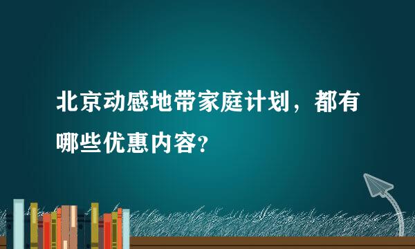 北京动感地带家庭计划，都有哪些优惠内容？