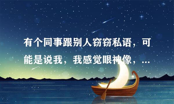 有个同事跟别人窃窃私语，可能是说我，我感觉眼神像，我也没做什么没说什么，真不明白她们在聊我啥？