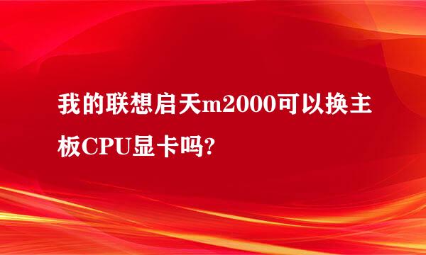 我的联想启天m2000可以换主板CPU显卡吗?