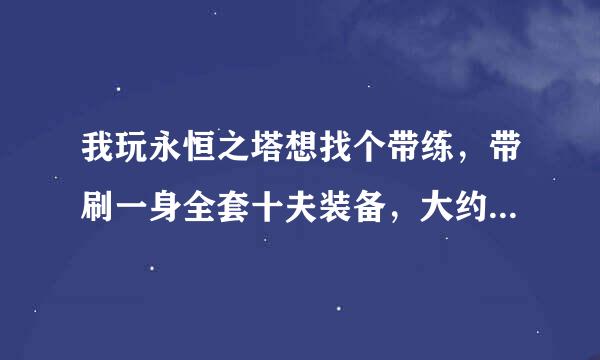 我玩永恒之塔想找个带练，带刷一身全套十夫装备，大约要多少钱？找谁带练呢？