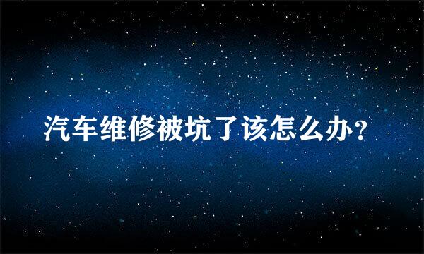 汽车维修被坑了该怎么办？