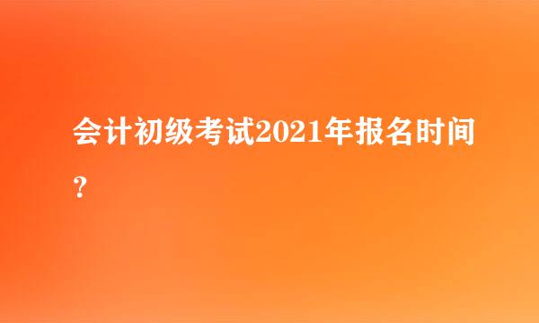 会计初级考试2021年报名时间？