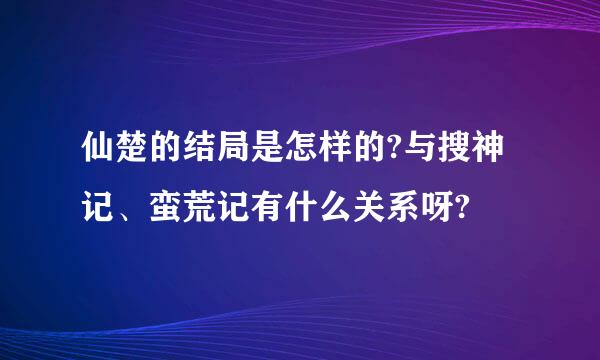 仙楚的结局是怎样的?与搜神记、蛮荒记有什么关系呀?