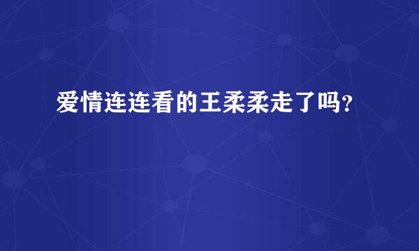 爱情连连看的王柔柔走了吗？