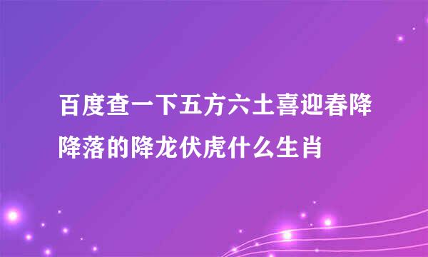 百度查一下五方六土喜迎春降降落的降龙伏虎什么生肖