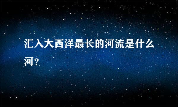 汇入大西洋最长的河流是什么河？