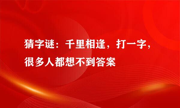 猜字谜：千里相逢，打一字，很多人都想不到答案