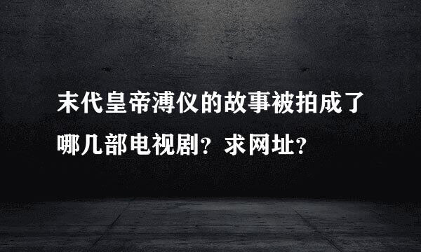 末代皇帝溥仪的故事被拍成了哪几部电视剧？求网址？