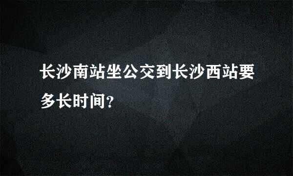 长沙南站坐公交到长沙西站要多长时间？