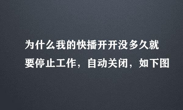 为什么我的快播开开没多久就要停止工作，自动关闭，如下图