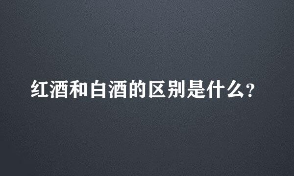 红酒和白酒的区别是什么？