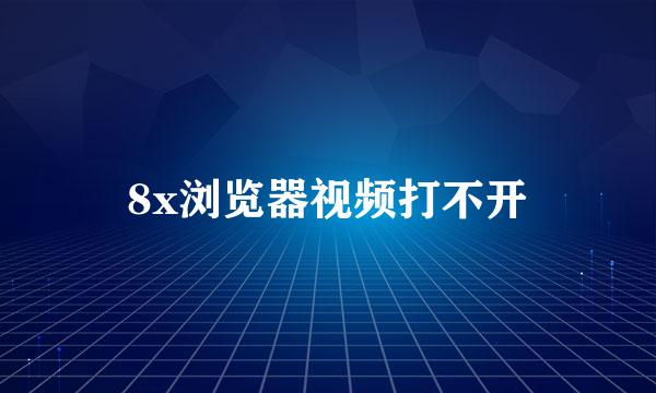 8x浏览器视频打不开