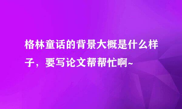 格林童话的背景大概是什么样子，要写论文帮帮忙啊~