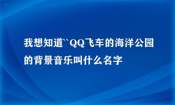 我想知道``QQ飞车的海洋公园的背景音乐叫什么名字