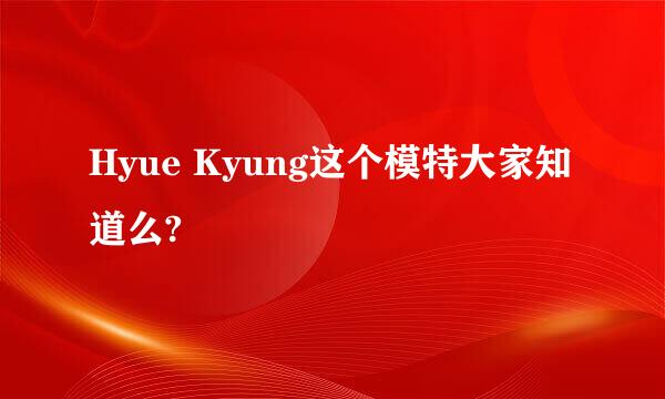 Hyue Kyung这个模特大家知道么?