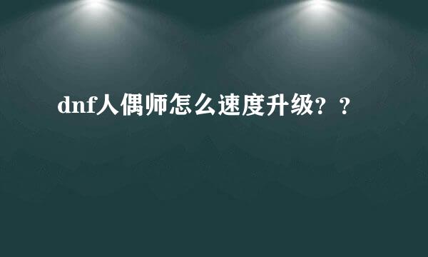 dnf人偶师怎么速度升级？？