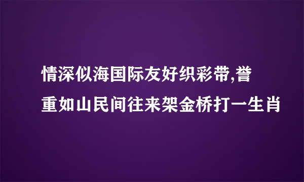 情深似海国际友好织彩带,誉重如山民间往来架金桥打一生肖