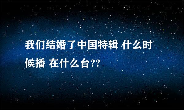 我们结婚了中国特辑 什么时候播 在什么台??