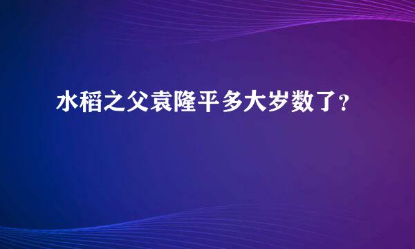 水稻之父袁隆平多大岁数了？