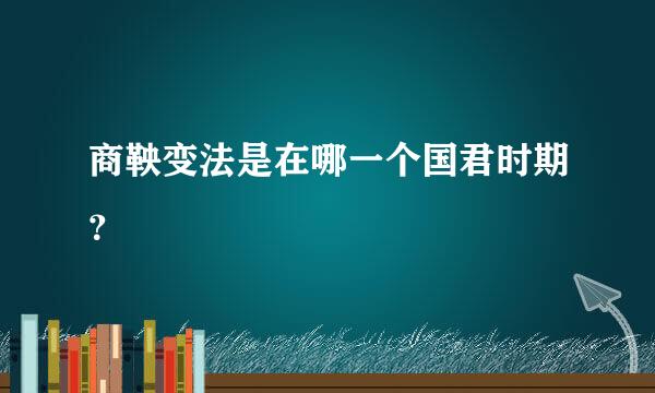 商鞅变法是在哪一个国君时期？