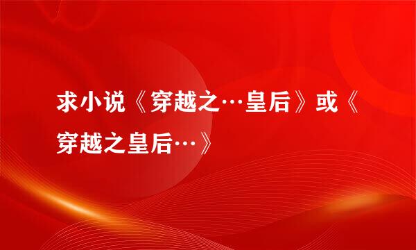 求小说《穿越之…皇后》或《穿越之皇后…》