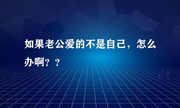 如果老公爱的不是自己，怎么办啊？？