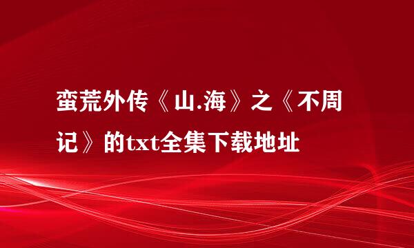 蛮荒外传《山.海》之《不周记》的txt全集下载地址