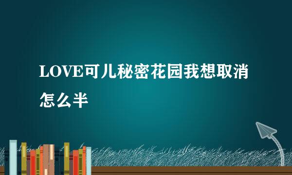 LOVE可儿秘密花园我想取消怎么半