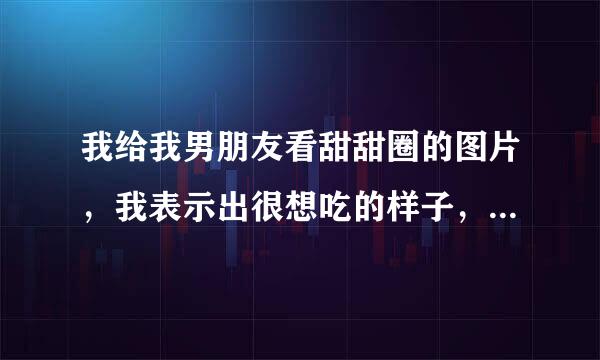 我给我男朋友看甜甜圈的图片，我表示出很想吃的样子，他和我说，你老是给我看干嘛，我又不要吃，你怎么看