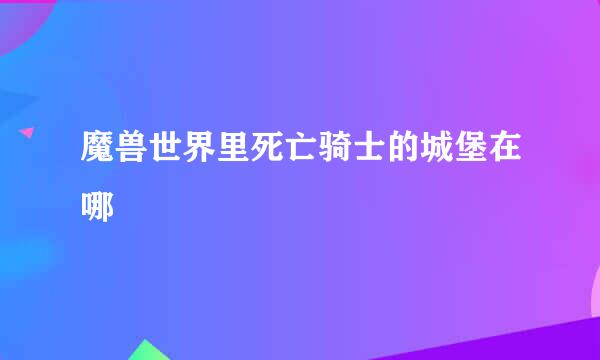 魔兽世界里死亡骑士的城堡在哪