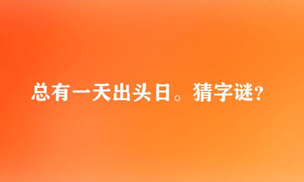 总有一天出头日。猜字谜？