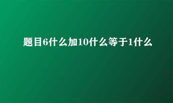 题目6什么加10什么等于1什么