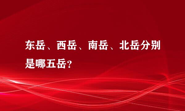 东岳、西岳、南岳、北岳分别是哪五岳？