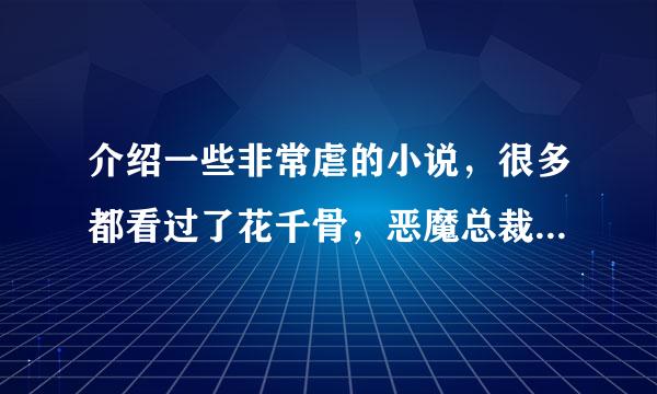 介绍一些非常虐的小说，很多都看过了花千骨，恶魔总裁的天真老婆，还看过一些，不太记得了，