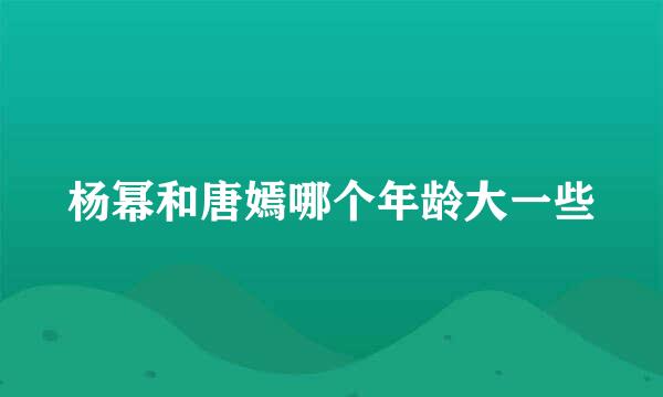 杨幂和唐嫣哪个年龄大一些