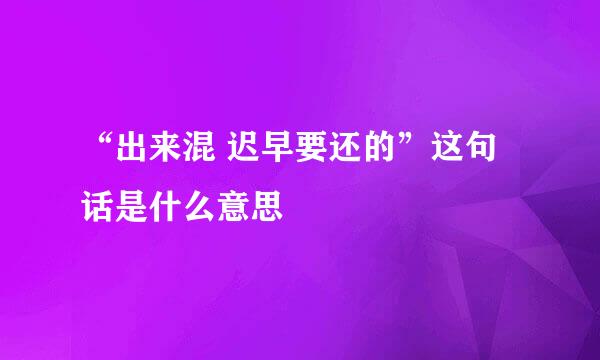 “出来混 迟早要还的”这句话是什么意思