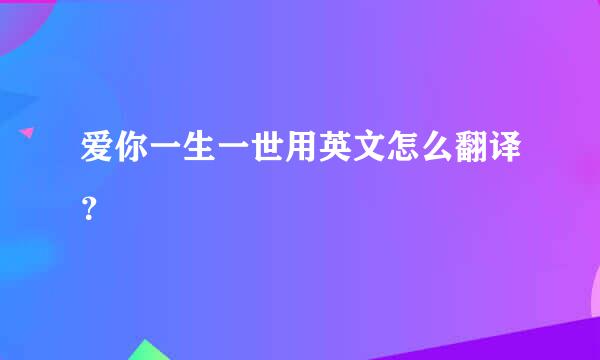 爱你一生一世用英文怎么翻译？