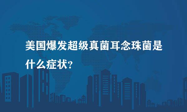 美国爆发超级真菌耳念珠菌是什么症状？