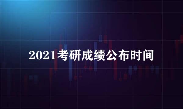 2021考研成绩公布时间