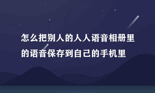 怎么把别人的人人语音相册里的语音保存到自己的手机里