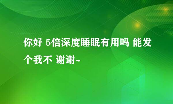 你好 5倍深度睡眠有用吗 能发个我不 谢谢~