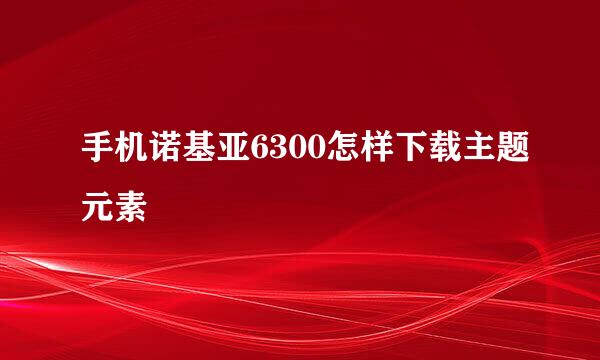 手机诺基亚6300怎样下载主题元素