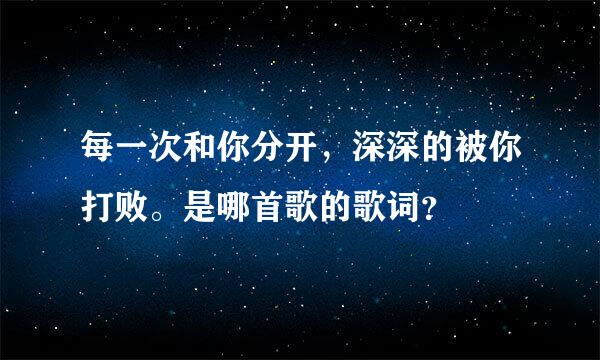 每一次和你分开，深深的被你打败。是哪首歌的歌词？