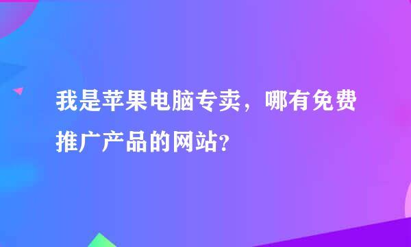 我是苹果电脑专卖，哪有免费推广产品的网站？