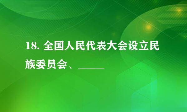 18. 全国人民代表大会设立民族委员会、_____