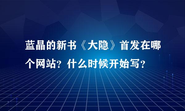 蓝晶的新书《大隐》首发在哪个网站？什么时候开始写？