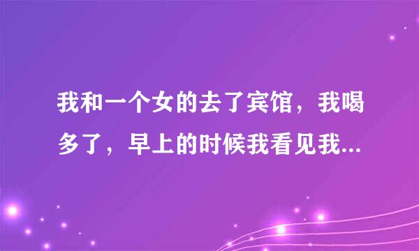 我和一个女的去了宾馆，我喝多了，早上的时候我看见我抱的一个女儿，那个女的说：我还是第一次，你可不要