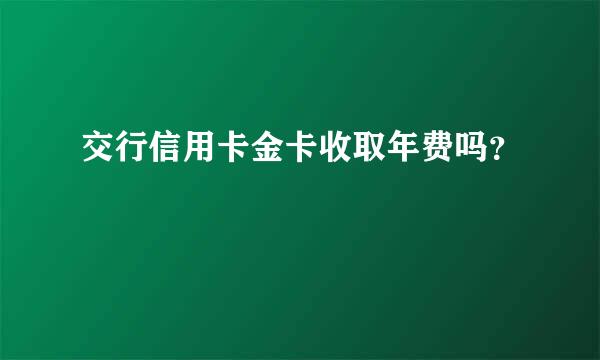 交行信用卡金卡收取年费吗？