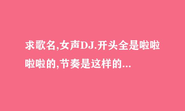 求歌名,女声DJ.开头全是啦啦啦啦的,节奏是这样的:啦啦啦啦啦啦 啦啦啦啦啦啦 啦啦啦啦啦啦 啦啦啦啦啦