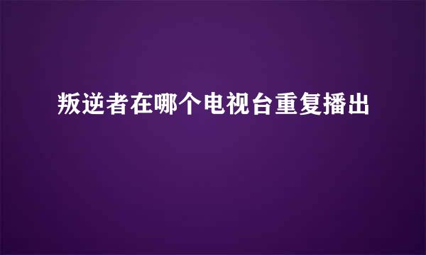 叛逆者在哪个电视台重复播出